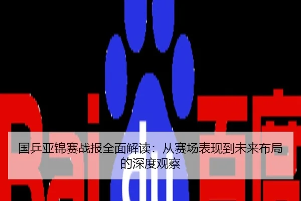 国乒亚锦赛战报全面解读：从赛场表现到未来布局的深度观察