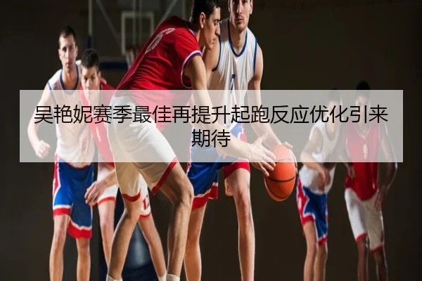 吴艳妮赛季最佳再提升起跑反应优化引来期待