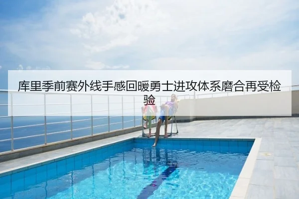 库里季前赛外线手感回暖勇士进攻体系磨合再受检验