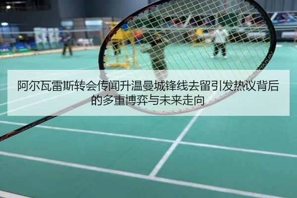 阿尔瓦雷斯转会传闻升温曼城锋线去留引发热议背后的多重博弈与未来走向