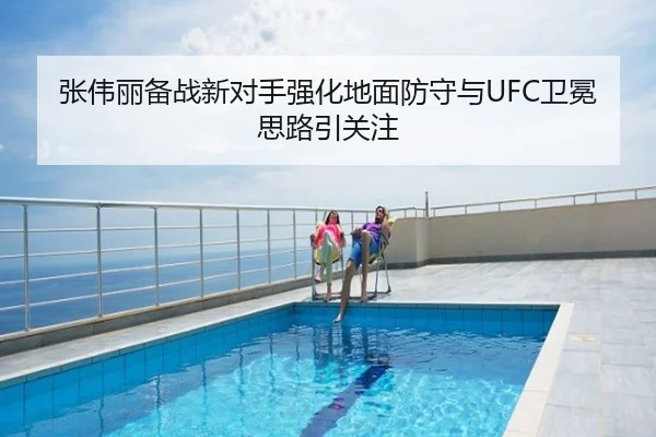 张伟丽备战新对手强化地面防守与UFC卫冕思路引关注